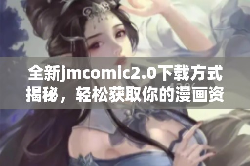 全新jmcomic2.0下载方式揭秘，轻松获取你的漫画资源