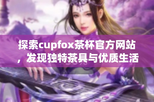 探索cupfox茶杯官方网站，发现独特茶具与优质生活方式