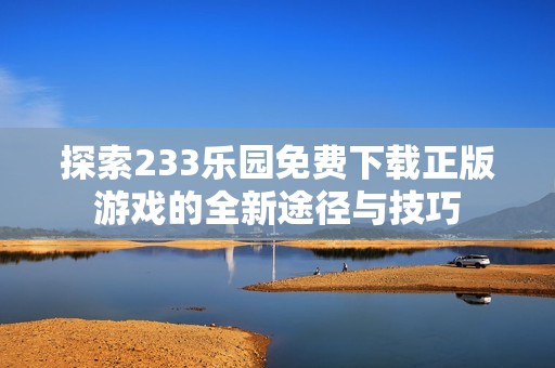 探索233乐园免费下载正版游戏的全新途径与技巧