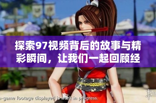 探索97视频背后的故事与精彩瞬间，让我们一起回顾经典