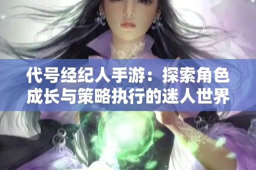 代号经纪人手游：探索角色成长与策略执行的迷人世界