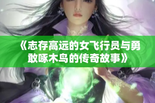 《志存高远的女飞行员与勇敢啄木鸟的传奇故事》