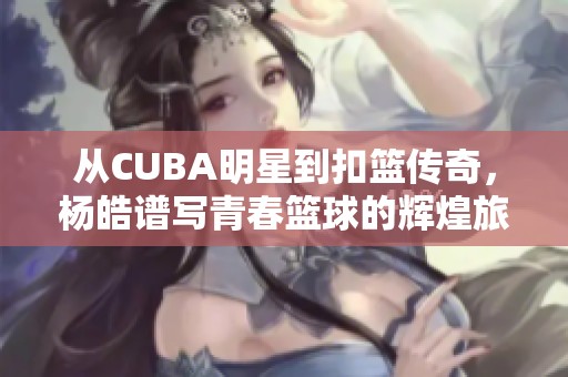 从CUBA明星到扣篮传奇，杨皓谱写青春篮球的辉煌旅程