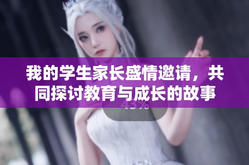 我的学生家长盛情邀请，共同探讨教育与成长的故事