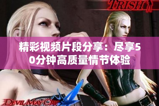 精彩视频片段分享：尽享50分钟高质量情节体验