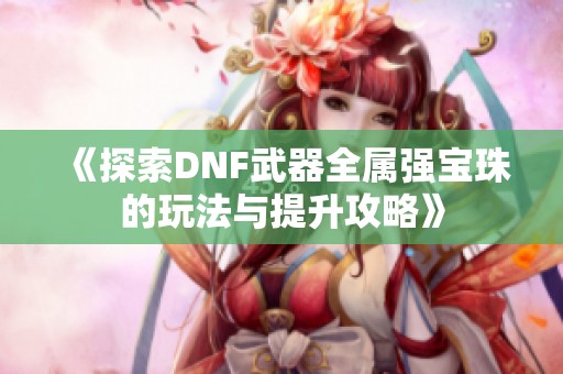 《探索DNF武器全属强宝珠的玩法与提升攻略》