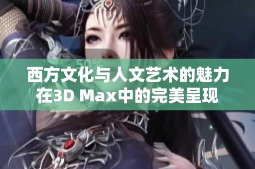 西方文化与人文艺术的魅力在3D Max中的完美呈现