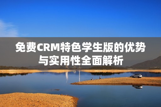 免费CRM特色学生版的优势与实用性全面解析