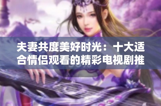 夫妻共度美好时光：十大适合情侣观看的精彩电视剧推荐