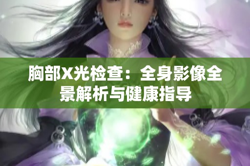 胸部X光检查：全身影像全景解析与健康指导