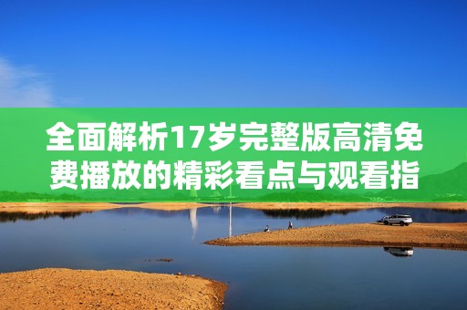 全面解析17岁完整版高清免费播放的精彩看点与观看指南