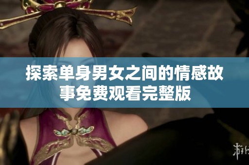 探索单身男女之间的情感故事免费观看完整版