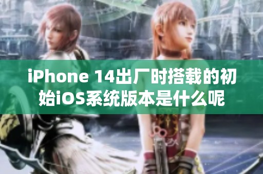 iPhone 14出厂时搭载的初始iOS系统版本是什么呢