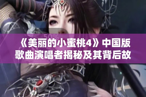 《美丽的小蜜桃4》中国版歌曲演唱者揭秘及其背后故事