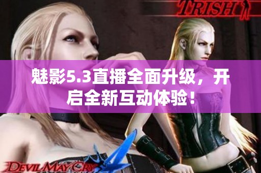 魅影5.3直播全面升级，开启全新互动体验！