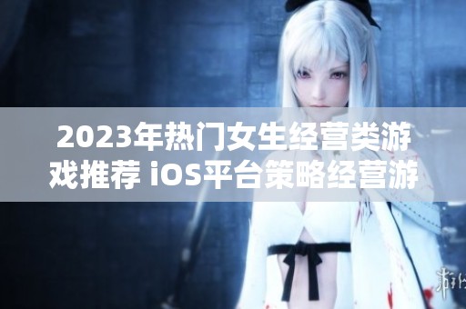 2023年热门女生经营类游戏推荐 iOS平台策略经营游戏榜单解析