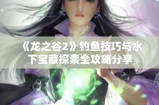 《龙之谷2》钓鱼技巧与水下宝藏探索全攻略分享