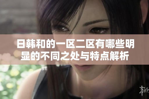 日韩和的一区二区有哪些明显的不同之处与特点解析