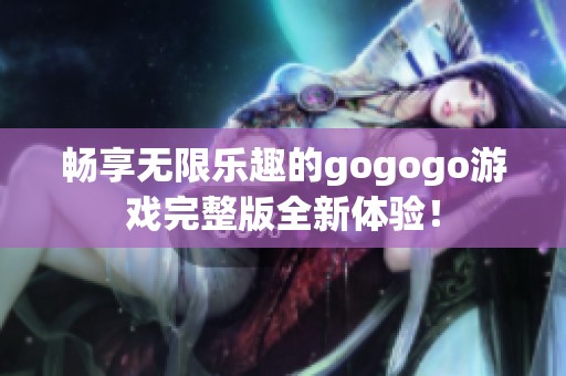 畅享无限乐趣的gogogo游戏完整版全新体验！