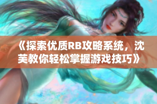 《探索优质RB攻略系统，沈芙教你轻松掌握游戏技巧》