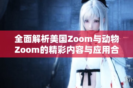 全面解析美国Zoom与动物Zoom的精彩内容与应用合集