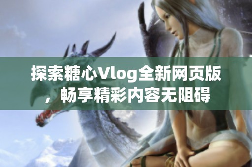 探索糖心Vlog全新网页版，畅享精彩内容无阻碍