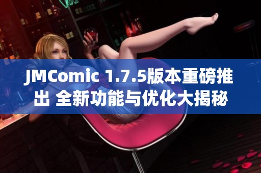 JMComic 1.7.5版本重磅推出 全新功能与优化大揭秘