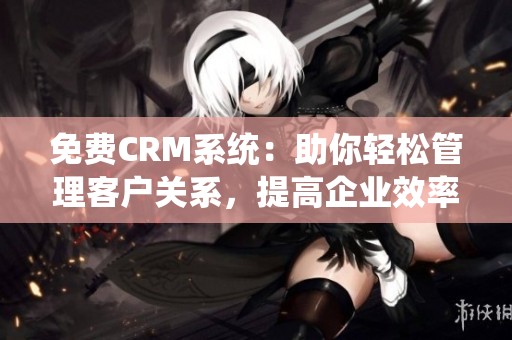 免费CRM系统：助你轻松管理客户关系，提高企业效率