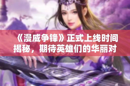 《漫威争锋》正式上线时间揭秘，期待英雄们的华丽对决！