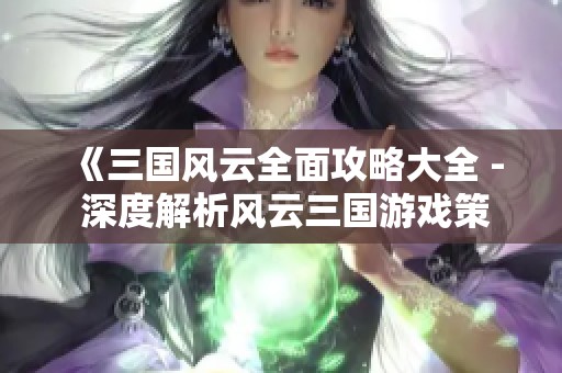 《三国风云全面攻略大全 - 深度解析风云三国游戏策略与技巧》