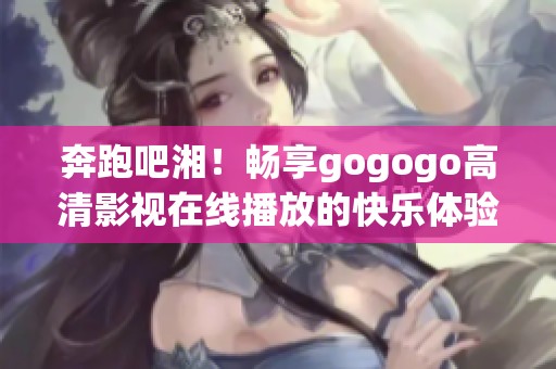 奔跑吧湘！畅享gogogo高清影视在线播放的快乐体验