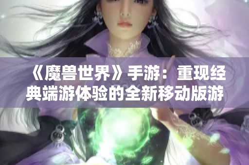 《魔兽世界》手游：重现经典端游体验的全新移动版游戏方案