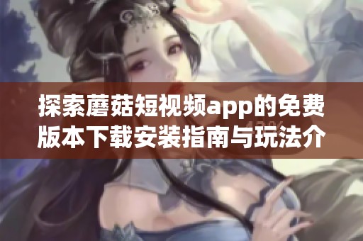 探索蘑菇短视频app的免费版本下载安装指南与玩法介绍