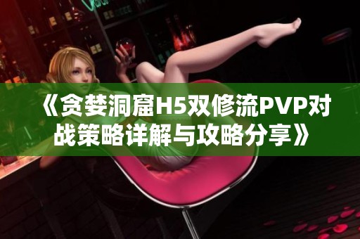 《贪婪洞窟H5双修流PVP对战策略详解与攻略分享》