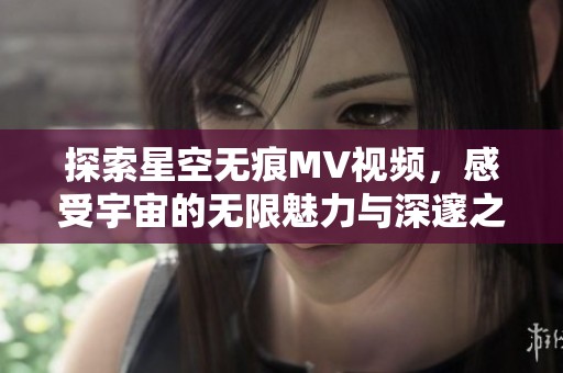 探索星空无痕MV视频，感受宇宙的无限魅力与深邃之美