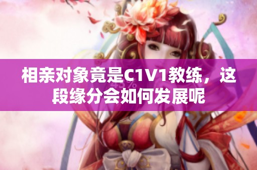 相亲对象竟是C1V1教练，这段缘分会如何发展呢