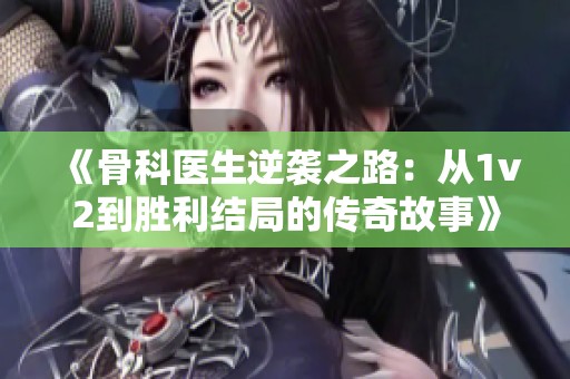 《骨科医生逆袭之路：从1v2到胜利结局的传奇故事》