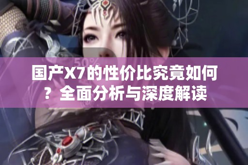 国产X7的性价比究竟如何？全面分析与深度解读