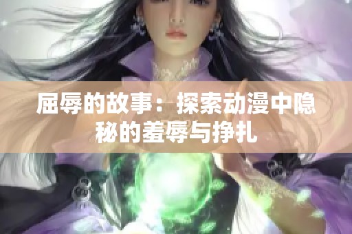 屈辱的故事：探索动漫中隐秘的羞辱与挣扎