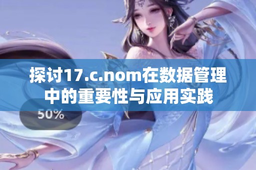 探讨17.c.nom在数据管理中的重要性与应用实践