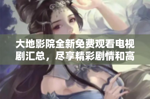 大地影院全新免费观看电视剧汇总，尽享精彩剧情和高清体验