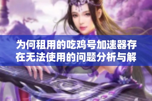 为何租用的吃鸡号加速器存在无法使用的问题分析与解答