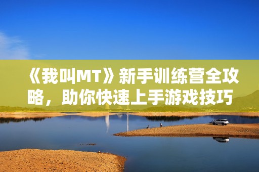 《我叫MT》新手训练营全攻略，助你快速上手游戏技巧