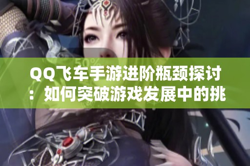 QQ飞车手游进阶瓶颈探讨：如何突破游戏发展中的挑战与困难