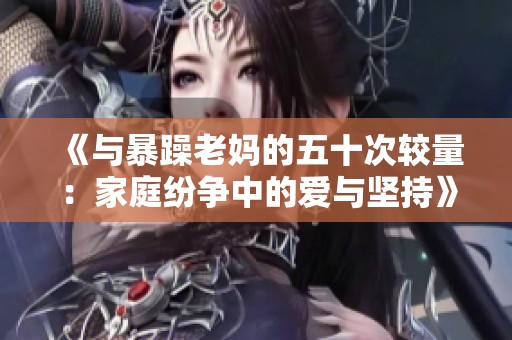 《与暴躁老妈的五十次较量：家庭纷争中的爱与坚持》