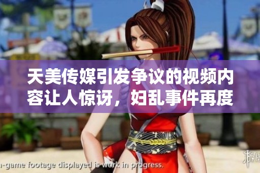 天美传媒引发争议的视频内容让人惊讶，妇乱事件再度引发关注