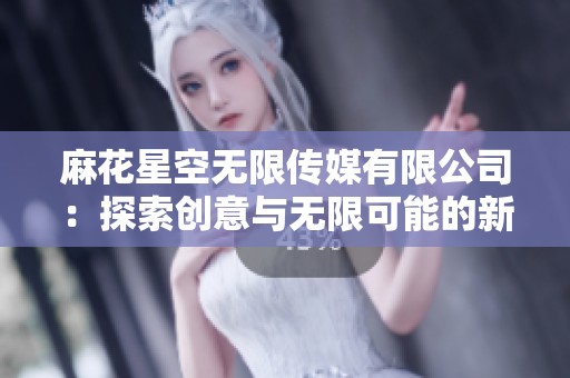 麻花星空无限传媒有限公司：探索创意与无限可能的新天地