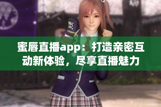 蜜唇直播app：打造亲密互动新体验，尽享直播魅力