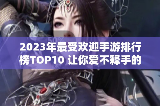 2023年最受欢迎手游排行榜TOP10 让你爱不释手的网络游戏推荐