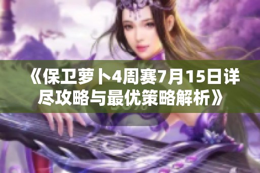 《保卫萝卜4周赛7月15日详尽攻略与最优策略解析》